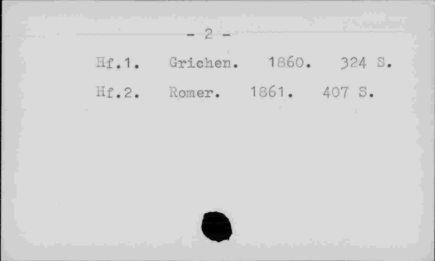 ﻿- 2 -
Hf.1. Grichen. I860.	324 S.
Hf.2. Romer. 1861.	407 S.